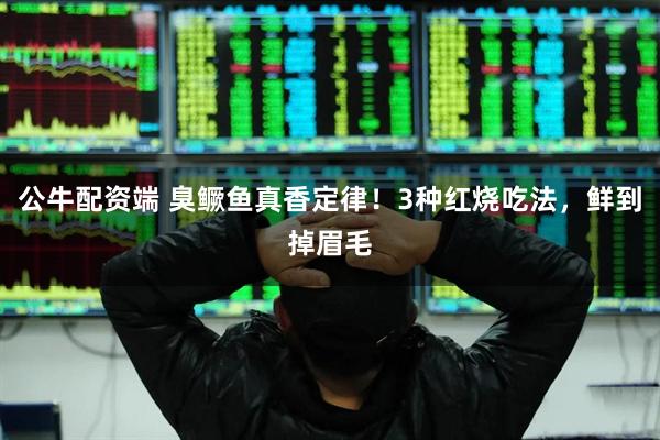 公牛配资端 臭鳜鱼真香定律！3种红烧吃法，鲜到掉眉毛