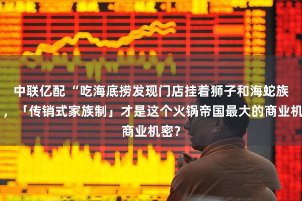 中联亿配 “吃海底捞发现门店挂着狮子和海蛇族徽”，「传销式家族制」才是这个火锅帝国最大的商业机密？