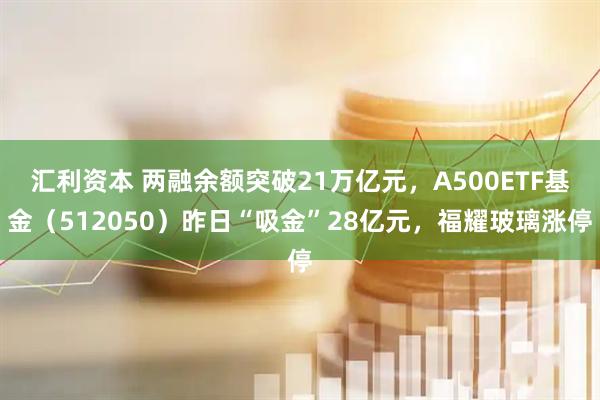 汇利资本 两融余额突破21万亿元，A500ETF基金（512050）昨日“吸金”28亿元，福耀玻璃涨停