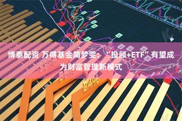 博泰配资 万得基金简梦雯：“投顾+ETF”有望成为财富管理新模式