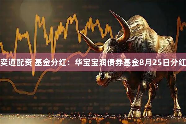 奕道配资 基金分红：华宝宝润债券基金8月25日分红