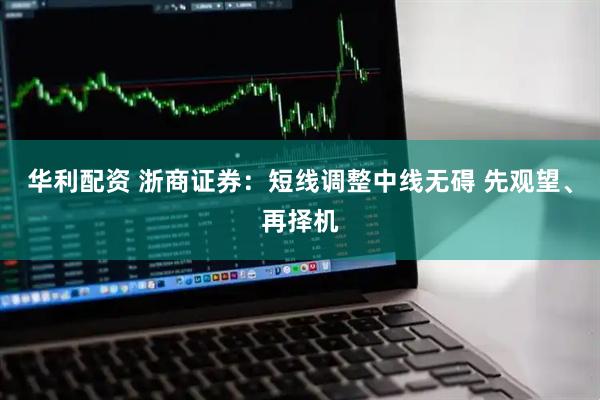 华利配资 浙商证券：短线调整中线无碍 先观望、再择机