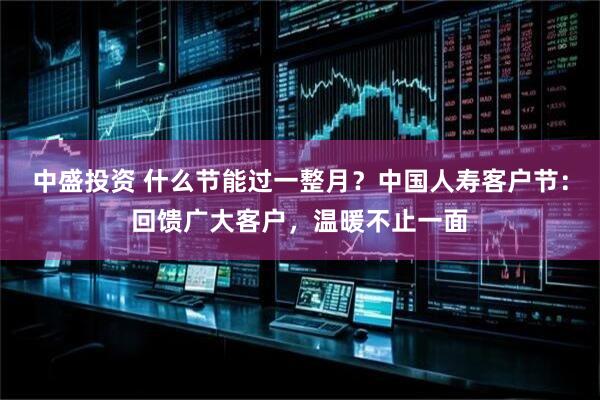 中盛投资 什么节能过一整月？中国人寿客户节：回馈广大客户，温暖不止一面