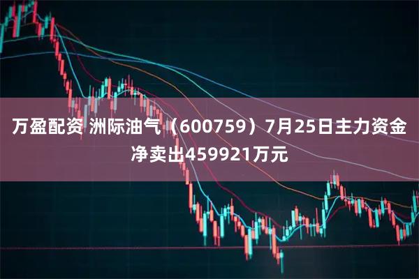 万盈配资 洲际油气（600759）7月25日主力资金净卖出459921万元