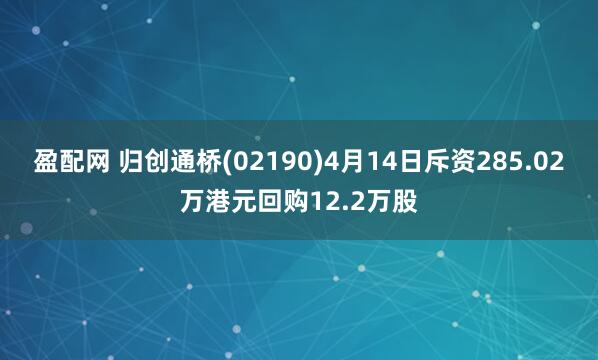 盈配网 归创通桥(02190)4月14日斥资285.02万港元回购12.2万股
