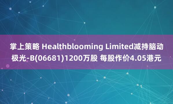 掌上策略 Healthblooming Limited减持脑动极光-B(06681)1200万股 每股作价4.05港元