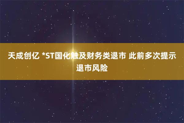 天成创亿 *ST国化触及财务类退市 此前多次提示退市风险
