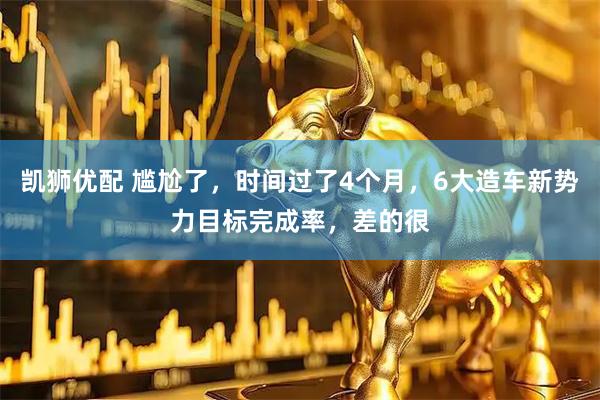 凯狮优配 尴尬了，时间过了4个月，6大造车新势力目标完成率，差的很