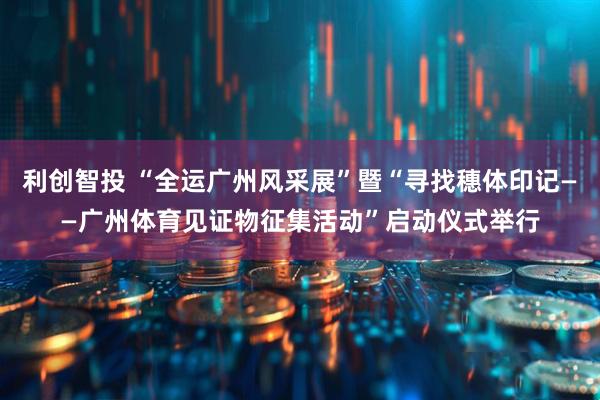 利创智投 “全运广州风采展”暨“寻找穗体印记——广州体育见证物征集活动”启动仪式举行