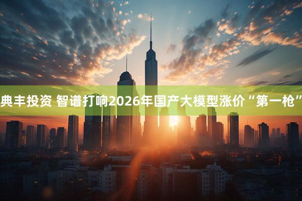 典丰投资 智谱打响2026年国产大模型涨价“第一枪”