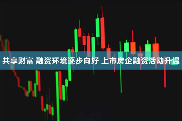 共享财富 融资环境逐步向好 上市房企融资活动升温