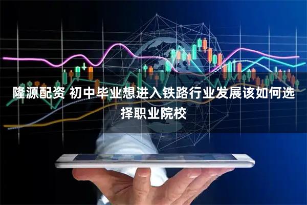 隆源配资 初中毕业想进入铁路行业发展该如何选择职业院校