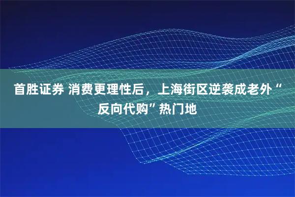 首胜证券 消费更理性后，上海街区逆袭成老外“反向代购”热门地