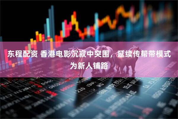 东程配资 香港电影沉寂中突围，延续传帮带模式为新人铺路