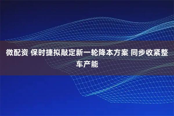 微配资 保时捷拟敲定新一轮降本方案 同步收紧整车产能
