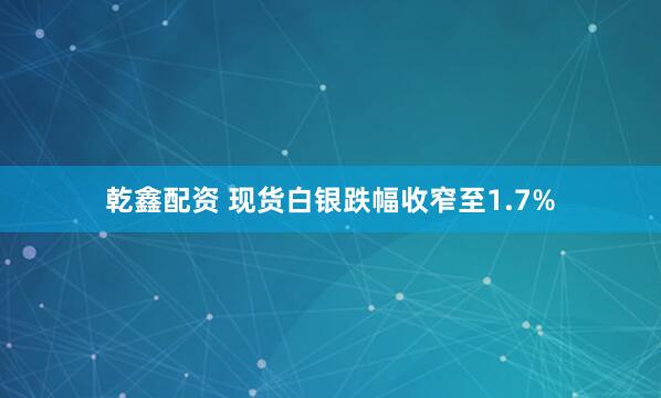 乾鑫配资 现货白银跌幅收窄至1.7%