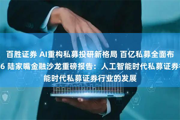 百胜证券 AI重构私募投研新格局 百亿私募全面布局AI！2026 陆家嘴金融沙龙重磅报告：人工智能时代私募证券行业的发展
