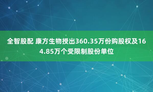 全智股配 康方生物授出360.35万份购股权及164.85万个受限制股份单位