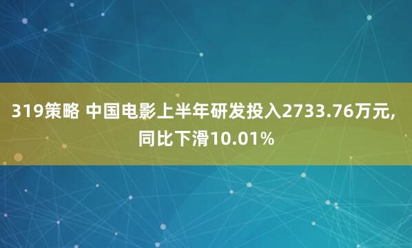 319策略 中国电影上半年研发投入2733.76万元, 同比下滑10.01%
