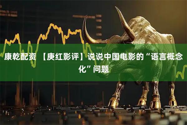 康乾配资 【庚红影评】说说中国电影的“语言概念化”问题