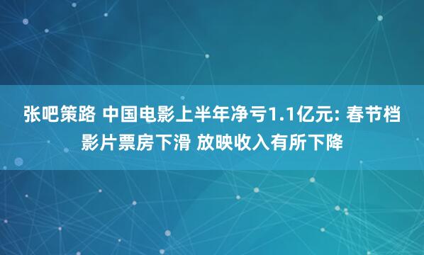 张吧策路 中国电影上半年净亏1.1亿元: 春节档影片票房下滑 放映收入有所下降