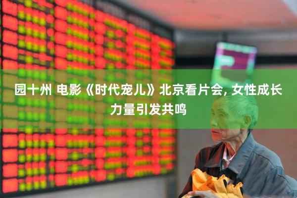 园十州 电影《时代宠儿》北京看片会, 女性成长力量引发共鸣