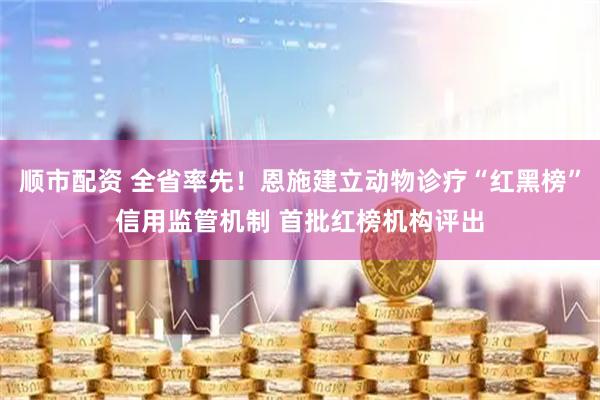 顺市配资 全省率先！恩施建立动物诊疗“红黑榜”信用监管机制 首批红榜机构评出